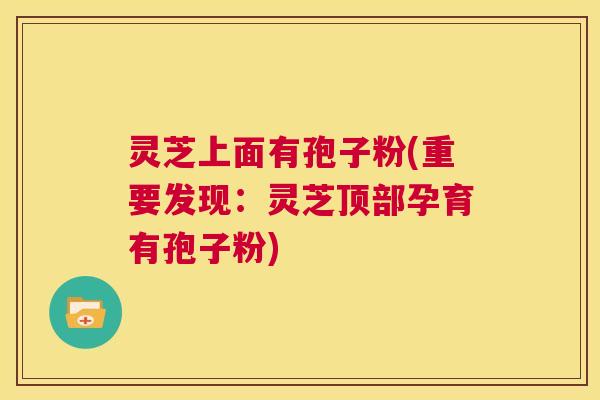 灵芝上面有孢子粉(重要发现：灵芝顶部孕育有孢子粉)  第1张