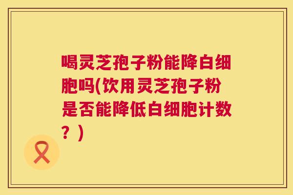 喝灵芝孢子粉能降白细胞吗(饮用灵芝孢子粉是否能降低白细胞计数?) 第1张 喝灵芝孢子粉能降白细胞吗(饮用灵芝孢子粉是否能降低白细胞计数?) 第1张