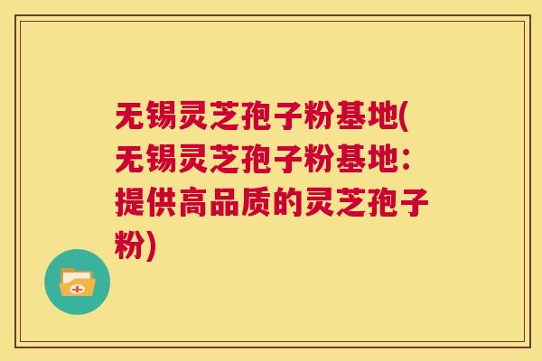 无锡灵芝孢子粉基地(无锡灵芝孢子粉基地:提供高品质的灵芝孢子粉) 第1张 无锡灵芝孢子粉基地(无锡灵芝孢子粉基地:提供高品质的灵芝孢子粉) 第1张