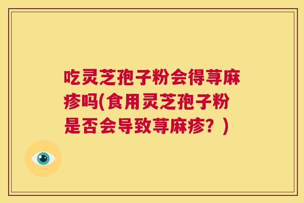 吃灵芝孢子粉会得荨麻疹吗(食用灵芝孢子粉是否会导致荨麻疹?) 第1张 吃灵芝孢子粉会得荨麻疹吗(食用灵芝孢子粉是否会导致荨麻疹?) 第1张
