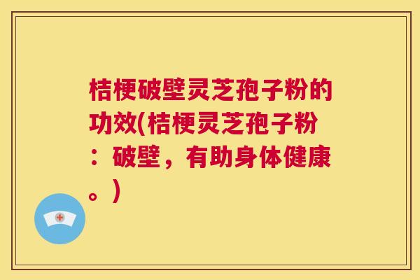 桔梗破壁灵芝孢子粉的功效(桔梗灵芝孢子粉:破壁,有助身体健康。) 第1张 桔梗破壁灵芝孢子粉的功效(桔梗灵芝孢子粉:破壁,有助身体健康。) 第1张