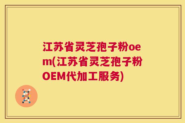 江苏省灵芝孢子粉oem(江苏省灵芝孢子粉OEM代加工服务) 第1张 江苏省灵芝孢子粉oem(江苏省灵芝孢子粉OEM代加工服务) 第1张