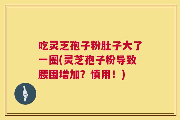 吃灵芝孢子粉肚子大了一圈(灵芝孢子粉导致腰围增加?慎用!) 第1张 吃灵芝孢子粉肚子大了一圈(灵芝孢子粉导致腰围增加?慎用!) 第1张