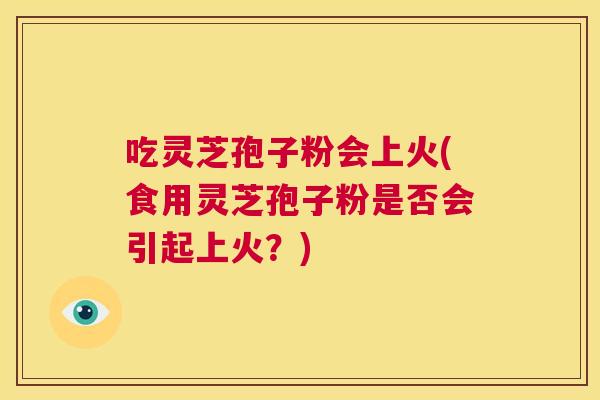 吃灵芝孢子粉会上火(食用灵芝孢子粉是否会引起上火?) 第1张 吃灵芝孢子粉会上火(食用灵芝孢子粉是否会引起上火?) 第1张