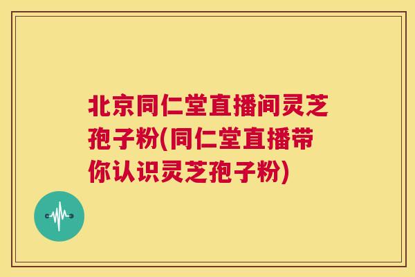 北京同仁堂直播间灵芝孢子粉(同仁堂直播带你认识灵芝孢子粉) 第1张 北京同仁堂直播间灵芝孢子粉(同仁堂直播带你认识灵芝孢子粉) 第1张