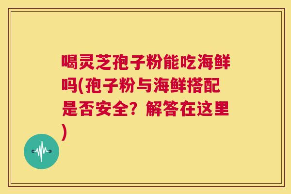 喝灵芝孢子粉能吃海鲜吗(孢子粉与海鲜搭配是否安全?解答在这里) 第1张 喝灵芝孢子粉能吃海鲜吗(孢子粉与海鲜搭配是否安全?解答在这里) 第1张