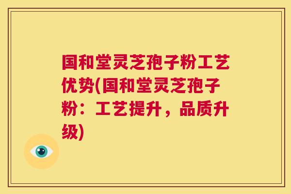 国和堂灵芝孢子粉工艺优势(国和堂灵芝孢子粉：工艺提升，品质升级)  第1张