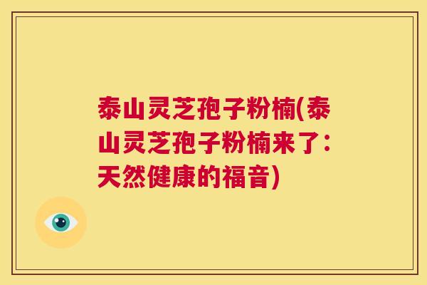 泰山灵芝孢子粉楠(泰山灵芝孢子粉楠来了:天然健康的福音) 第1张 泰山灵芝孢子粉楠(泰山灵芝孢子粉楠来了:天然健康的福音) 第1张