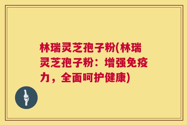 林瑞灵芝孢子粉(林瑞灵芝孢子粉:增强免疫力,全面呵护健康) 第1张 林瑞灵芝孢子粉(林瑞灵芝孢子粉:增强免疫力,全面呵护健康) 第1张