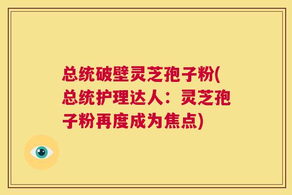 总统破壁灵芝孢子粉(总统护理达人:灵芝孢子粉再度成为焦点) 第1张 总统破壁灵芝孢子粉(总统护理达人:灵芝孢子粉再度成为焦点) 第1张