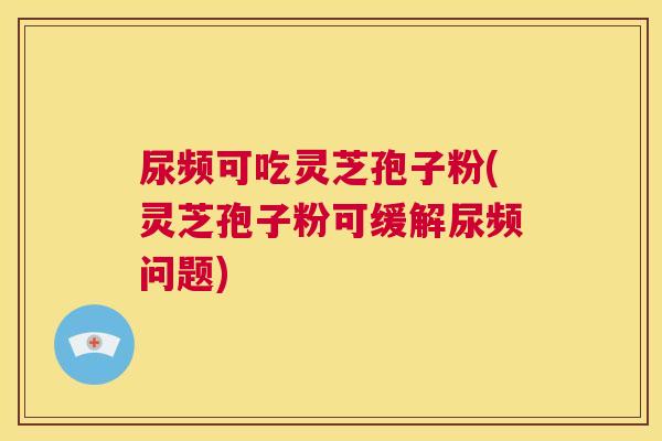 尿频可吃灵芝孢子粉(灵芝孢子粉可缓解尿频问题) 第1张 尿频可吃灵芝孢子粉(灵芝孢子粉可缓解尿频问题) 第1张