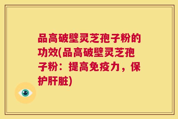 品高破壁灵芝孢子粉的功效(品高破壁灵芝孢子粉:提高免疫力,保护肝脏) 第1张 品高破壁灵芝孢子粉的功效(品高破壁灵芝孢子粉:提高免疫力,保护肝脏) 第1张