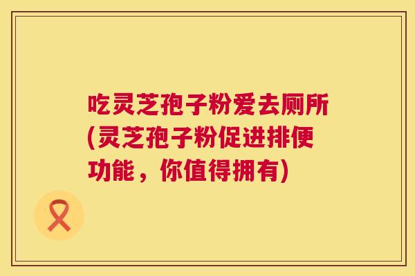 吃灵芝孢子粉爱去厕所(灵芝孢子粉促进排便功能,你值得拥有) 第1张 吃灵芝孢子粉爱去厕所(灵芝孢子粉促进排便功能,你值得拥有) 第1张