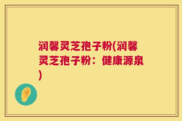 润馨灵芝孢子粉(润馨灵芝孢子粉:健康源泉) 第1张 润馨灵芝孢子粉(润馨灵芝孢子粉:健康源泉) 第1张