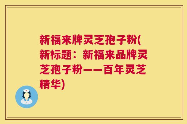 新福来牌灵芝孢子粉(新标题:新福来品牌灵芝孢子粉——百年灵芝精华) 第1张 新福来牌灵芝孢子粉(新标题:新福来品牌灵芝孢子粉——百年灵芝精华) 第1张