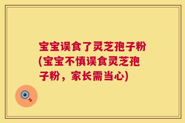 宝宝误食了灵芝孢子粉(宝宝不慎误食灵芝孢子粉,家长需当心) 第1张 宝宝误食了灵芝孢子粉(宝宝不慎误食灵芝孢子粉,家长需当心) 第1张
