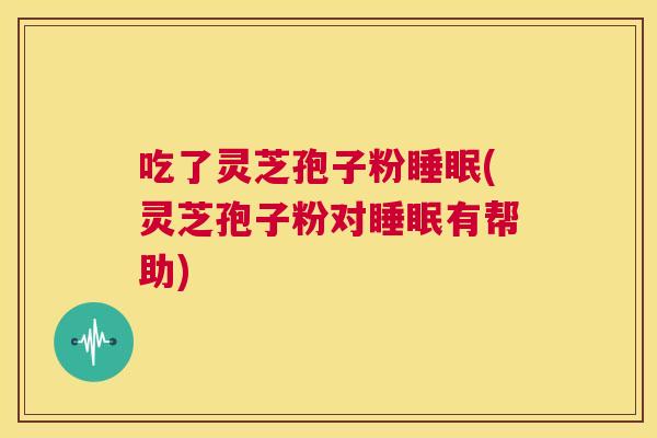 吃了灵芝孢子粉睡眠(灵芝孢子粉对睡眠有帮助)  第1张