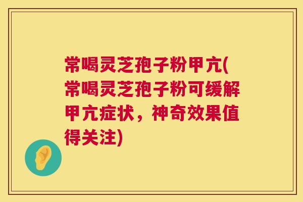 常喝灵芝孢子粉甲亢(常喝灵芝孢子粉可缓解甲亢症状,神奇效果值得关注) 第1张 常喝灵芝孢子粉甲亢(常喝灵芝孢子粉可缓解甲亢症状,神奇效果值得关注) 第1张