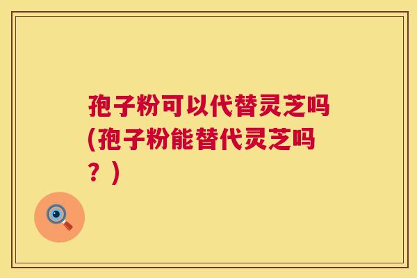 孢子粉可以代替灵芝吗(孢子粉能替代灵芝吗？)  第1张