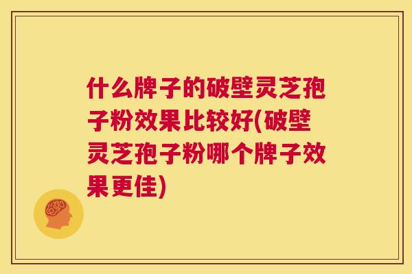 什么牌子的破壁灵芝孢子粉效果比较好(破壁灵芝孢子粉哪个牌子效果更佳) 第1张 什么牌子的破壁灵芝孢子粉效果比较好(破壁灵芝孢子粉哪个牌子效果更佳) 第1张
