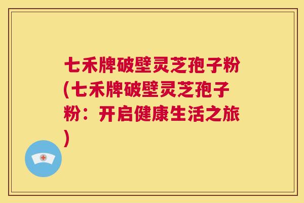 七禾牌破壁灵芝孢子粉(七禾牌破壁灵芝孢子粉:开启健康生活之旅) 第1张 七禾牌破壁灵芝孢子粉(七禾牌破壁灵芝孢子粉:开启健康生活之旅) 第1张