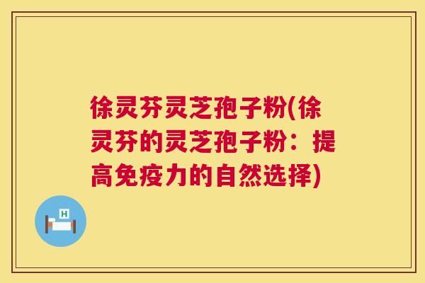 徐灵芬灵芝孢子粉(徐灵芬的灵芝孢子粉:提高免疫力的自然选择) 第1张 徐灵芬灵芝孢子粉(徐灵芬的灵芝孢子粉:提高免疫力的自然选择) 第1张