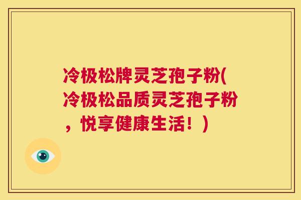 冷极松牌灵芝孢子粉(冷极松品质灵芝孢子粉,悦享健康生活!) 第1张 冷极松牌灵芝孢子粉(冷极松品质灵芝孢子粉,悦享健康生活!) 第1张
