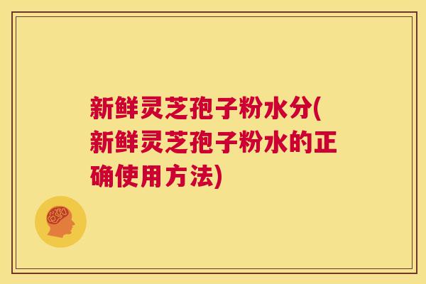 新鲜灵芝孢子粉水分(新鲜灵芝孢子粉水的正确使用方法) 第1张 新鲜灵芝孢子粉水分(新鲜灵芝孢子粉水的正确使用方法) 第1张