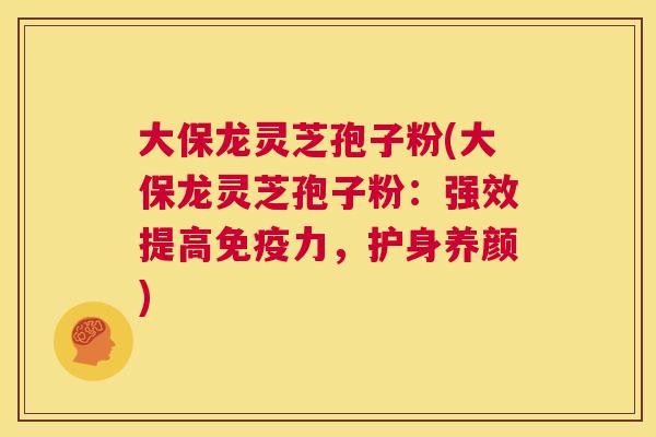 大保龙灵芝孢子粉(大保龙灵芝孢子粉:强效提高免疫力,护身养颜) 第1张 大保龙灵芝孢子粉(大保龙灵芝孢子粉:强效提高免疫力,护身养颜) 第1张