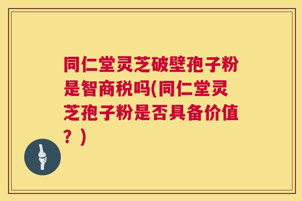 同仁堂灵芝破壁孢子粉是智商税吗(同仁堂灵芝孢子粉是否具备价值?) 第1张 同仁堂灵芝破壁孢子粉是智商税吗(同仁堂灵芝孢子粉是否具备价值?) 第1张
