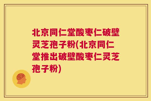 北京同仁堂酸枣仁破壁灵芝孢子粉(北京同仁堂推出破壁酸枣仁灵芝孢子粉)  第1张