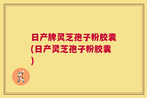 日产牌灵芝孢子粉胶囊(日产灵芝孢子粉胶囊)  第1张