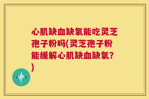 心肌缺血缺氧能吃灵芝孢子粉吗(灵芝孢子粉能缓解心肌缺血缺氧?) 第1张 心肌缺血缺氧能吃灵芝孢子粉吗(灵芝孢子粉能缓解心肌缺血缺氧?) 第1张