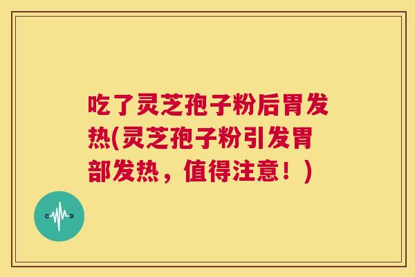 吃了灵芝孢子粉后胃发热(灵芝孢子粉引发胃部发热,值得注意!) 第1张 吃了灵芝孢子粉后胃发热(灵芝孢子粉引发胃部发热,值得注意!) 第1张