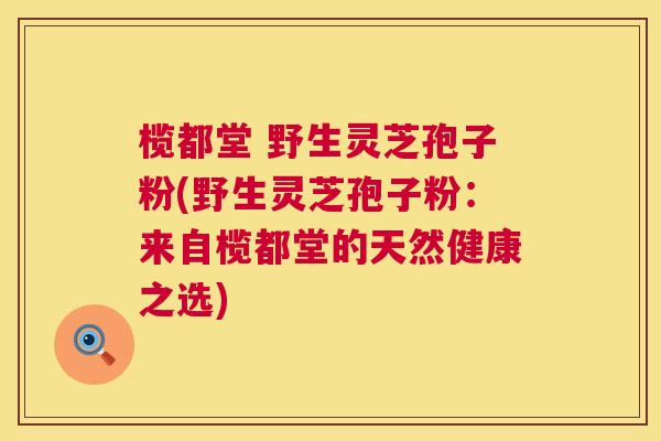 榄都堂 野生灵芝孢子粉(野生灵芝孢子粉:来自榄都堂的天然健康之选) 第1张 榄都堂 野生灵芝孢子粉(野生灵芝孢子粉:来自榄都堂的天然健康之选) 第1张