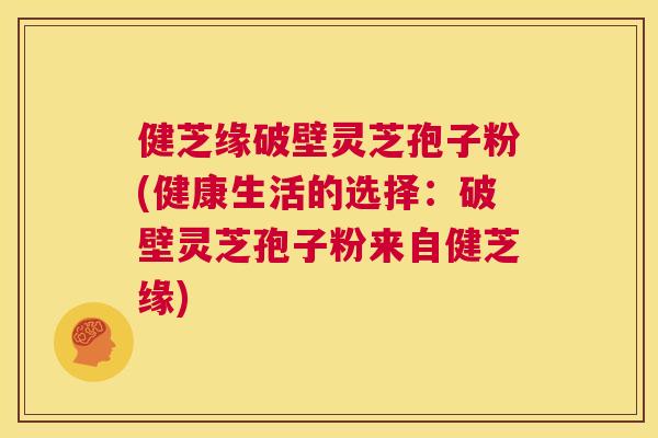 健芝缘破壁灵芝孢子粉(健康生活的选择:破壁灵芝孢子粉来自健芝缘) 第1张 健芝缘破壁灵芝孢子粉(健康生活的选择:破壁灵芝孢子粉来自健芝缘) 第1张