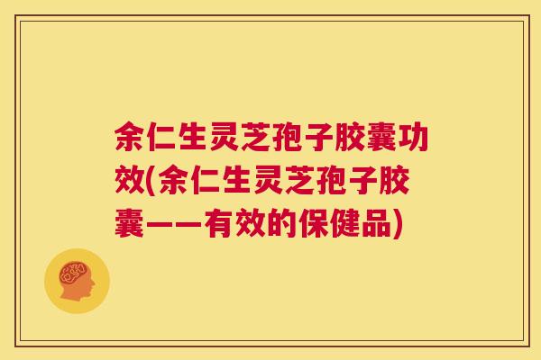 余仁生灵芝孢子胶囊功效(余仁生灵芝孢子胶囊——有效的保健品) 第1张 余仁生灵芝孢子胶囊功效(余仁生灵芝孢子胶囊——有效的保健品) 第1张