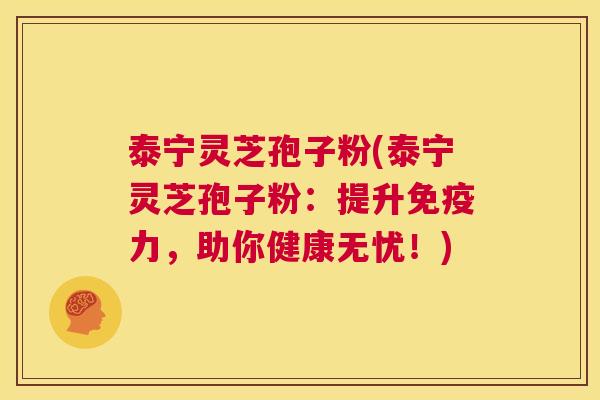 泰宁灵芝孢子粉(泰宁灵芝孢子粉:提升免疫力,助你健康无忧!) 第1张 泰宁灵芝孢子粉(泰宁灵芝孢子粉:提升免疫力,助你健康无忧!) 第1张