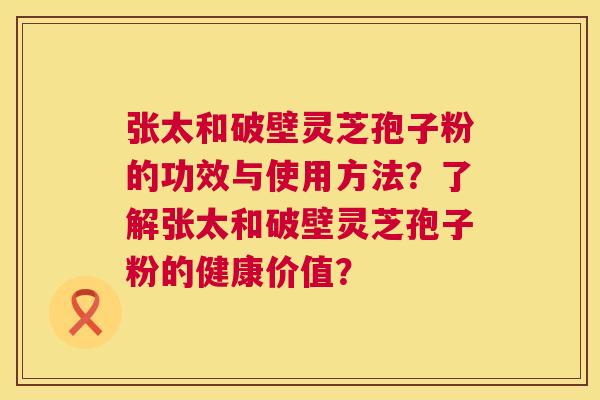 张太和破壁灵芝孢子粉的功效与使用方法？了解张太和破壁灵芝孢子粉的健康价值？  第1张