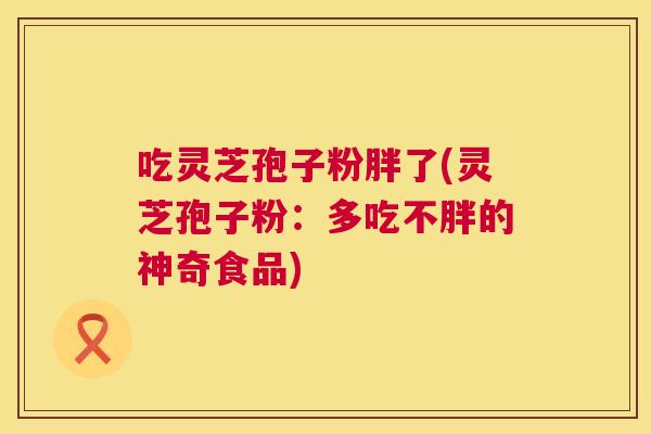 吃灵芝孢子粉胖了(灵芝孢子粉:多吃不胖的神奇食品) 第1张 吃灵芝孢子粉胖了(灵芝孢子粉:多吃不胖的神奇食品) 第1张