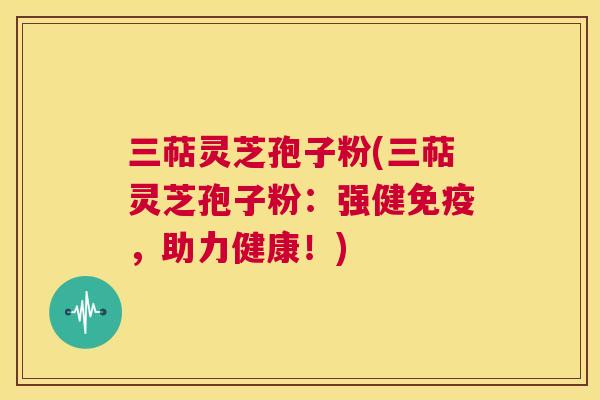 三萜灵芝孢子粉(三萜灵芝孢子粉：强健免疫，助力健康！)  第1张