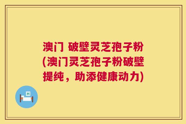 澳门 破壁灵芝孢子粉(澳门灵芝孢子粉破壁提纯，助添健康动力)  第1张