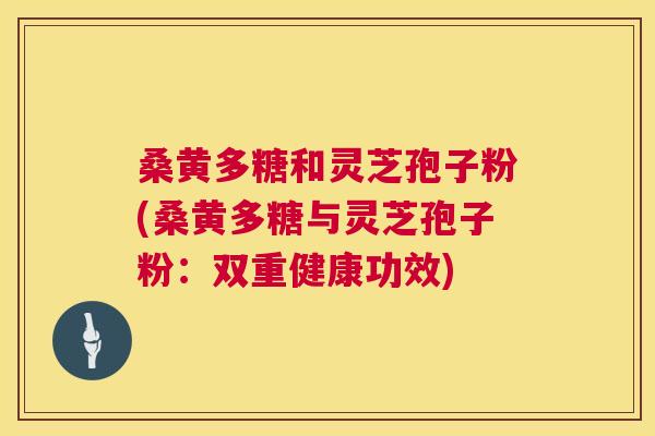 桑黄多糖和灵芝孢子粉(桑黄多糖与灵芝孢子粉:双重健康功效) 第1张 桑黄多糖和灵芝孢子粉(桑黄多糖与灵芝孢子粉:双重健康功效) 第1张