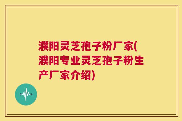 濮阳灵芝孢子粉厂家(濮阳专业灵芝孢子粉生产厂家介绍)  第1张