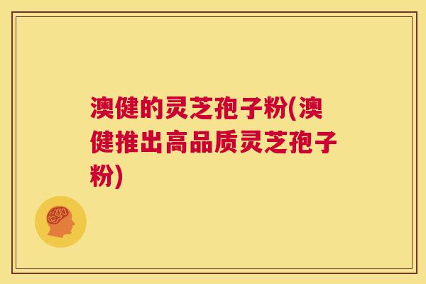 澳健的灵芝孢子粉(澳健推出高品质灵芝孢子粉) 第1张 澳健的灵芝孢子粉(澳健推出高品质灵芝孢子粉) 第1张