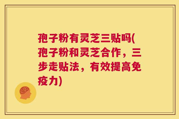 孢子粉有灵芝三贴吗(孢子粉和灵芝合作,三步走贴法,有效提高免疫力) 第1张 孢子粉有灵芝三贴吗(孢子粉和灵芝合作,三步走贴法,有效提高免疫力) 第1张