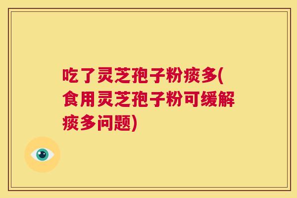 吃了灵芝孢子粉痰多(食用灵芝孢子粉可缓解痰多问题) 第1张 吃了灵芝孢子粉痰多(食用灵芝孢子粉可缓解痰多问题) 第1张