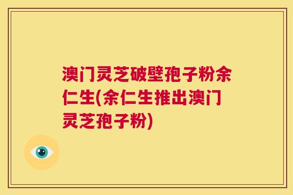 澳门灵芝破壁孢子粉余仁生(余仁生推出澳门灵芝孢子粉) 第1张 澳门灵芝破壁孢子粉余仁生(余仁生推出澳门灵芝孢子粉) 第1张