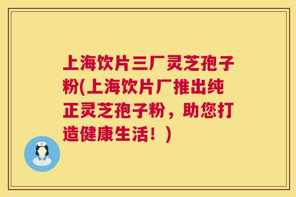 上海饮片三厂灵芝孢子粉(上海饮片厂推出纯正灵芝孢子粉,助您打造健康生活!) 第1张 上海饮片三厂灵芝孢子粉(上海饮片厂推出纯正灵芝孢子粉,助您打造健康生活!) 第1张