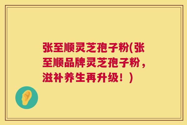张至顺灵芝孢子粉(张至顺品牌灵芝孢子粉，滋补养生再升级！)  第1张
